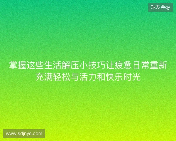 掌握这些生活解压小技巧让疲惫日常重新充满轻松与活力和快乐时光