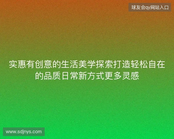 实惠有创意的生活美学探索打造轻松自在的品质日常新方式更多灵感